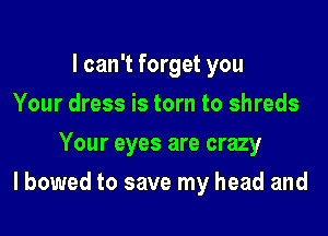 I can't forget you
Your dress is torn to shreds
Your eyes are crazy

I bowed to save my head and