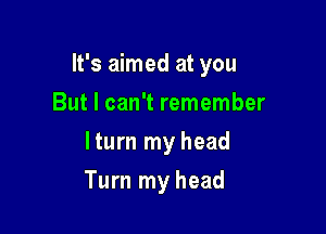 It's aimed at you

But I can't remember
lturn my head
Turn my head