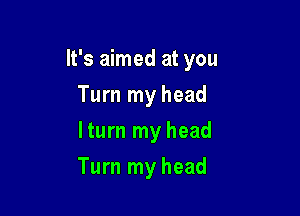 It's aimed at you

Turn my head
lturn my head
Turn my head