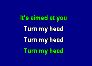 It's aimed at you
Turn my head

Turn my head

Turn my head