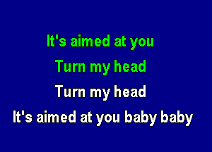 It's aimed at you
Turn my head
Turn my head

It's aimed at you baby baby