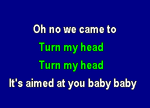 Oh no we came to
Turn my head
Turn my head

It's aimed at you baby baby