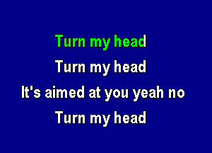 Turn my head
Turn my head

It's aimed at you yeah no

Turn my head