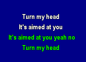 Turn my head
It's aimed at you

It's aimed at you yeah no

Turn my head