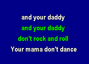 and your daddy

and your daddy

don't rock and roll
Your mama don't dance