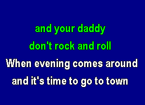 and your daddy
don't rock and roll
When evening comes around

and it's time to go to town