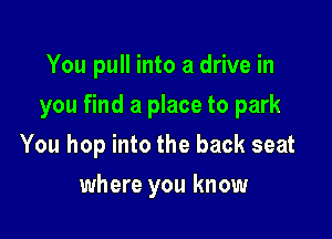 You pull into a drive in

you find a place to park

You hop into the back seat
where you know