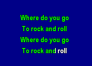 Where do you go
To rock and roll

Where do you go

To rock and roll