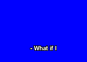 - What if I