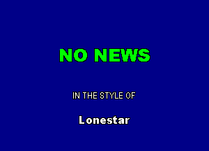 N0 NEWS

IN THE STYLE 0F

Lonestar