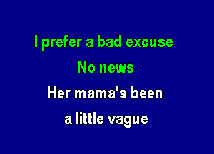 I prefer a bad excuse
No news
Her mama's been

a little vague