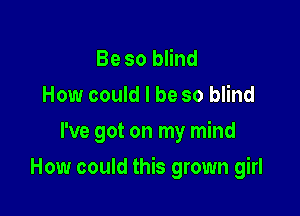 Be so blind
How could I be so blind
I've got on my mind

How could this grown girl