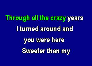 Through all the crazy years
Iturned around and
you were here

Sweeterthan my