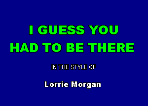 ll GUESS YOU
IHIAID TO BE THERE

IN THE STYLE 0F

Lorrie Morgan