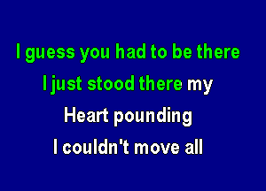 lguess you had to be there
Ijust stood there my

Heart pounding

lcouldn't move all