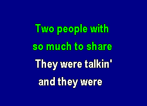 Two people with
so much to share

They were talkin'

and they were