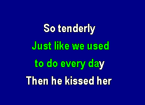 So tenderly

Just like we used
to do every day
Then he kissed her