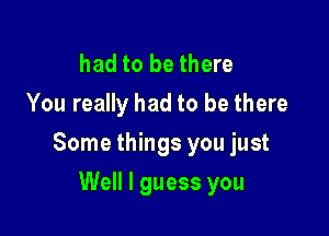 had to be there
You really had to be there

Some things you just

Well I guess you