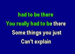 had to be there
You really had to be there

Some things you just

Can't explain