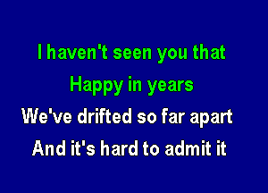 lhaven't seen you that
Happy in years

We've drifted so far apart
And it's hard to admit it