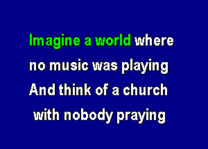Imagine a world where
no music was playing
And think of a church

with nobody praying