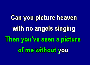 Can you picture heaven
with no angels singing

Then you've seen a picture

of me without you