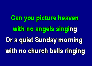 Can you picture heaven
with no angels singing
Or a quiet Sunday morning
with no church bells ringing