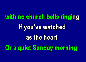 with no church bells ringing
If you've watched
as the heart

Or a quiet Sunday morning