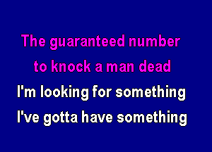 I'm looking for something

I've gotta have something