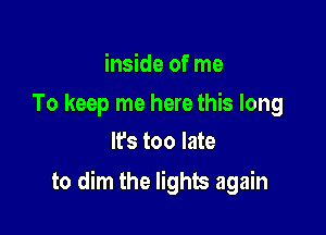 inside of me

To keep me here this long
lfs too late

to dim the lights again