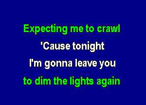 Expecting me to crawl

'Cause tonight
I'm gonna leave you

to dim the lights again