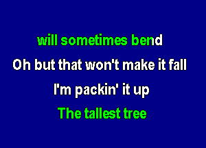 will sometima bend
Oh but that won't make it fall

I'm packin' it up
The tallest tree