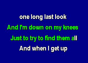 one long last look
And I'm down on my knees

Just to try to fmd them all
And when I get up