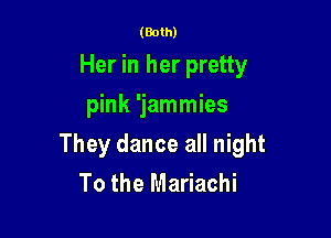 (Both)

Her in her pretty
pink 'jammies

They dance all night
To the Mariachi