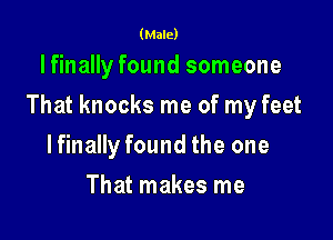 (Male)

lfinally found someone

That knocks me of my feet

lfinally found the one
That makes me