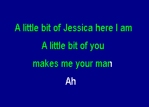 A little bit of Jessica here I am
A little bit of you

makes me your man
Ah