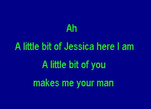 Ah

A little bit of Jessica here I am

A little bit of you

makes me your man