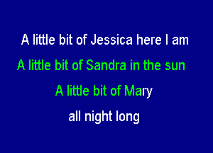 A little bit of Tina's what I see
A little bit of Sandra in the sun

A little bit of Mary
all night long