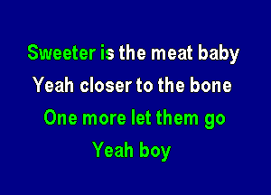 Sweeter is the meat baby
Yeah closerto the bone

One more let them go
Yeah boy