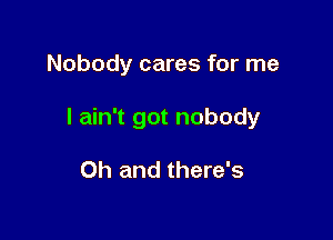 Nobody cares for me

I ain't got nobody

Oh and there's