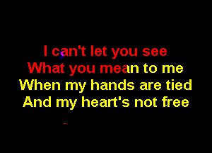 I wn't let you see
What you mean to me

When my hands are tied
And my heart's not free