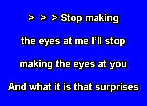 n, r3 Stop making

the eyes at me Pll stop

making the eyes at you

And what it is that surprises