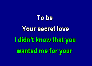 To be
Your secret love

ldidn't know that you

wanted me for your