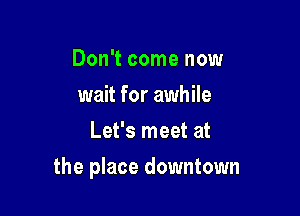Don't come now
wait for awhile
Let's meet at

the place downtown