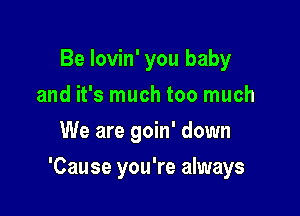 Be lovin' you baby
and it's much too much
We are goin' down

'Cause you're always