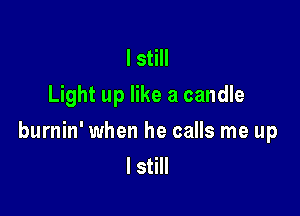 I still
Light up like a candle

burnin' when he calls me up
I still