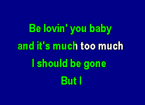 Be lovin' you baby
and it's much too much

lshould be gone
Butl