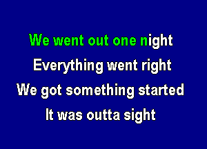 We went out one night
Everything went right

We got something started

It was outta sight