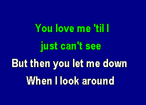 You love me 'til I
just can't see

But then you let me down

When I look around