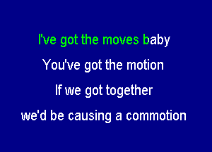 I've got the moves baby

You've got the motion
If we got together

we'd be causing a commotion